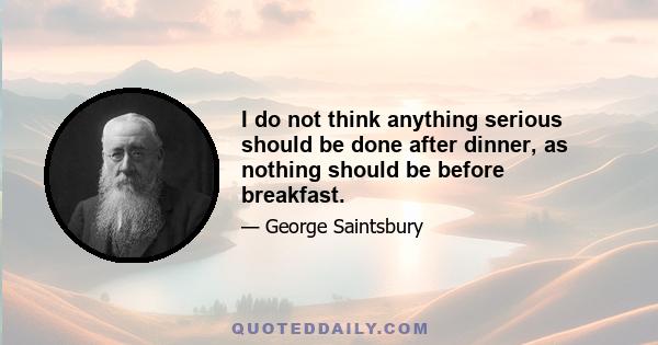 I do not think anything serious should be done after dinner, as nothing should be before breakfast.