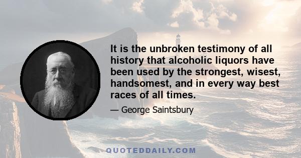 It is the unbroken testimony of all history that alcoholic liquors have been used by the strongest, wisest, handsomest, and in every way best races of all times.