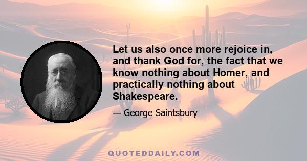 Let us also once more rejoice in, and thank God for, the fact that we know nothing about Homer, and practically nothing about Shakespeare.