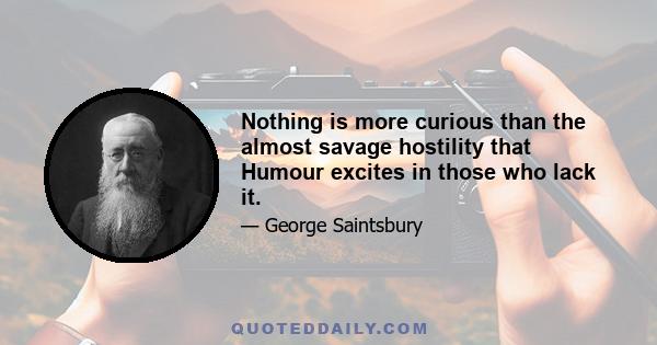 Nothing is more curious than the almost savage hostility that Humour excites in those who lack it.