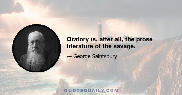 Oratory is, after all, the prose literature of the savage.