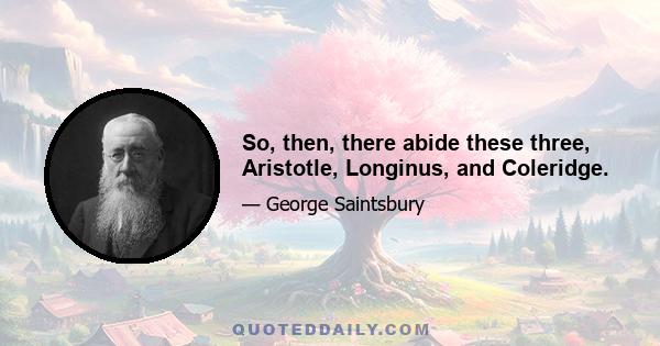 So, then, there abide these three, Aristotle, Longinus, and Coleridge.