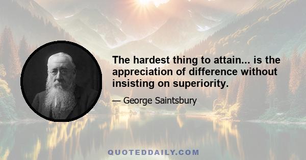 The hardest thing to attain... is the appreciation of difference without insisting on superiority.