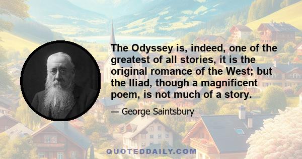 The Odyssey is, indeed, one of the greatest of all stories, it is the original romance of the West; but the Iliad, though a magnificent poem, is not much of a story.