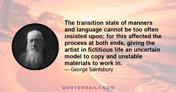 The transition state of manners and language cannot be too often insisted upon: for this affected the process at both ends, giving the artist in fictitious life an uncertain model to copy and unstable materials to work