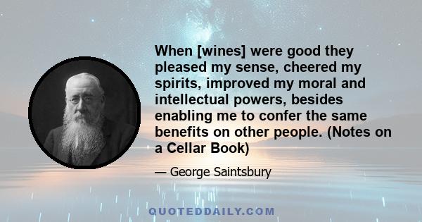 When [wines] were good they pleased my sense, cheered my spirits, improved my moral and intellectual powers, besides enabling me to confer the same benefits on other people. (Notes on a Cellar Book)