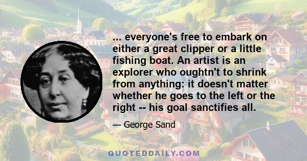 ... everyone's free to embark on either a great clipper or a little fishing boat. An artist is an explorer who oughtn't to shrink from anything: it doesn't matter whether he goes to the left or the right -- his goal