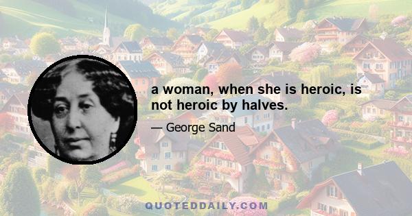 a woman, when she is heroic, is not heroic by halves.