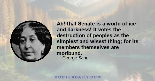 Ah! that Senate is a world of ice and darkness! It votes the destruction of peoples as the simplest and wisest thing; for its members themselves are moribund.