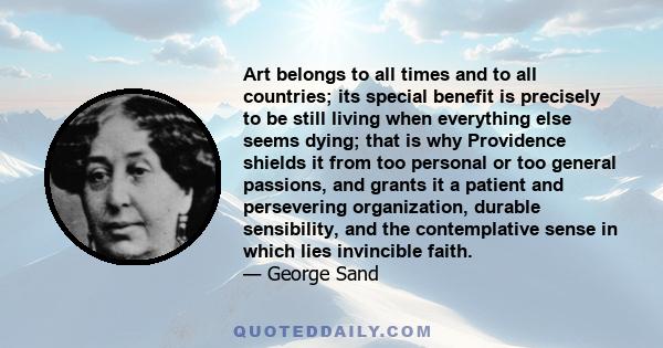 Art belongs to all times and to all countries; its special benefit is precisely to be still living when everything else seems dying; that is why Providence shields it from too personal or too general passions, and