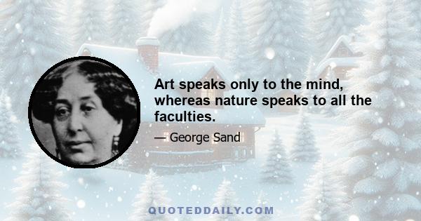 Art speaks only to the mind, whereas nature speaks to all the faculties.