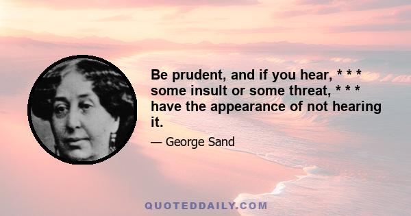 Be prudent, and if you hear, * * * some insult or some threat, * * * have the appearance of not hearing it.