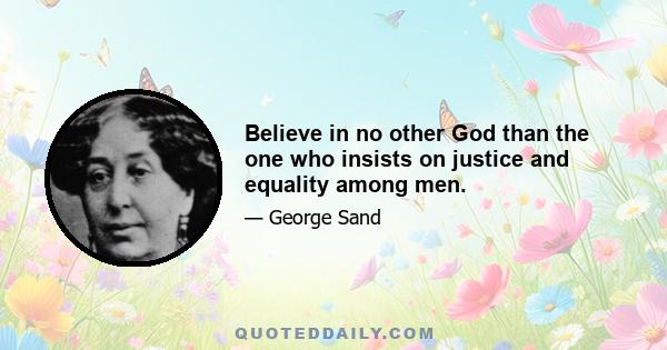 Believe in no other God than the one who insists on justice and equality among men.