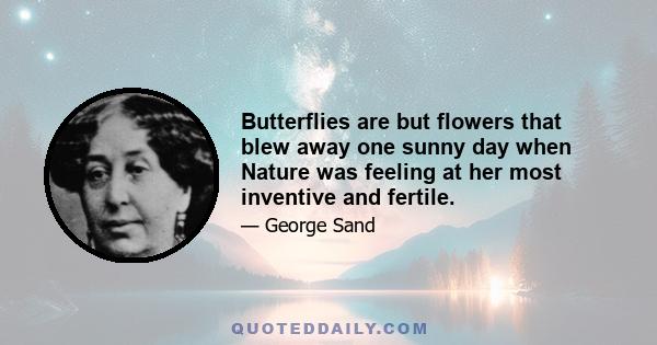 Butterflies are but flowers that blew away one sunny day when Nature was feeling at her most inventive and fertile.