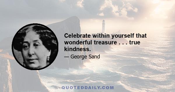 Celebrate within yourself that wonderful treasure . . . true kindness.