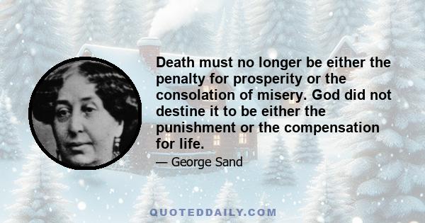 Death must no longer be either the penalty for prosperity or the consolation of misery. God did not destine it to be either the punishment or the compensation for life.