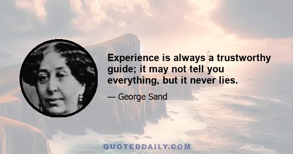 Experience is always a trustworthy guide; it may not tell you everything, but it never lies.