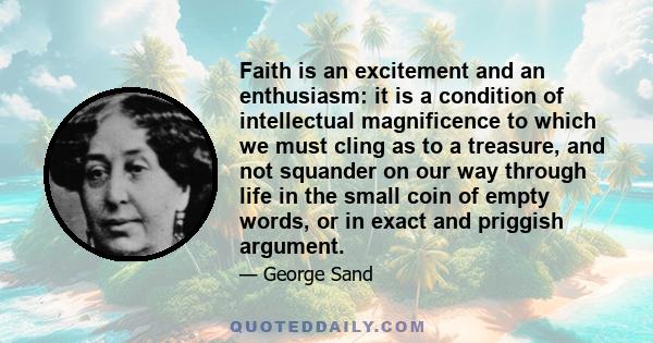 Faith is an excitement and an enthusiasm: it is a condition of intellectual magnificence to which we must cling as to a treasure, and not squander on our way through life in the small coin of empty words, or in exact