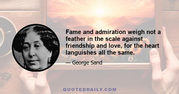 Fame and admiration weigh not a feather in the scale against friendship and love, for the heart languishes all the same.