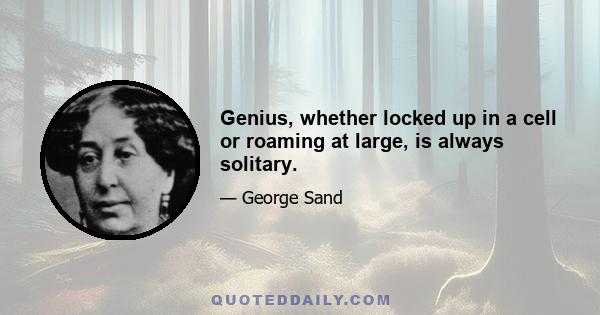 Genius, whether locked up in a cell or roaming at large, is always solitary.