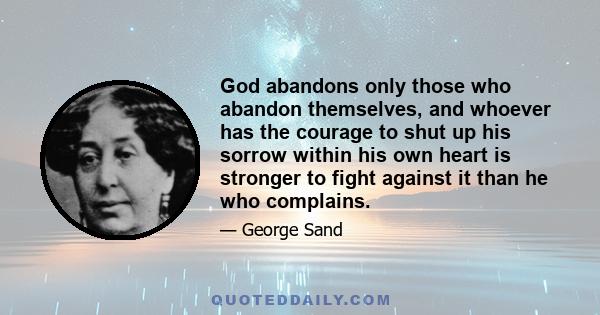 God abandons only those who abandon themselves, and whoever has the courage to shut up his sorrow within his own heart is stronger to fight against it than he who complains.