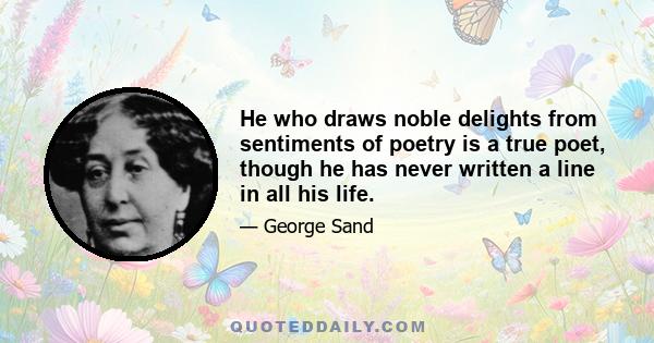 He who draws noble delights from sentiments of poetry is a true poet, though he has never written a line in all his life.