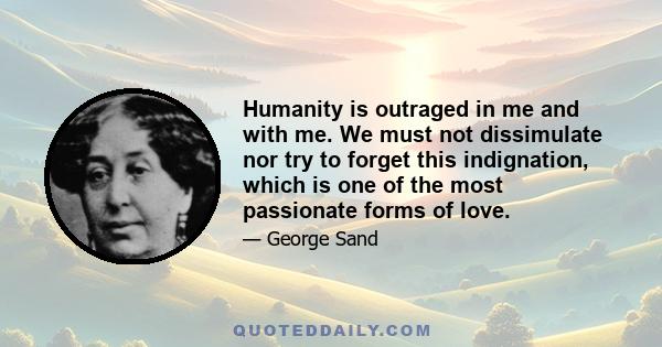 Humanity is outraged in me and with me. We must not dissimulate nor try to forget this indignation, which is one of the most passionate forms of love.