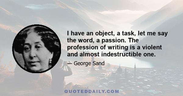 I have an object, a task, let me say the word, a passion. The profession of writing is a violent and almost indestructible one.