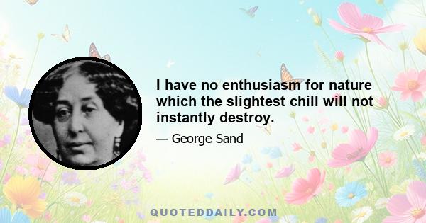 I have no enthusiasm for nature which the slightest chill will not instantly destroy.