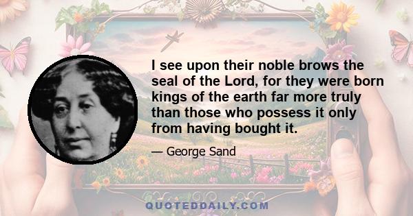 I see upon their noble brows the seal of the Lord, for they were born kings of the earth far more truly than those who possess it only from having bought it.