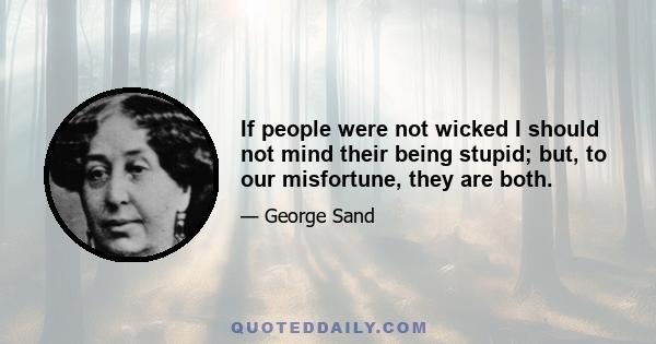 If people were not wicked I should not mind their being stupid; but, to our misfortune, they are both.