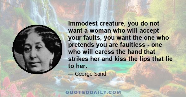 Immodest creature, you do not want a woman who will accept your faults, you want the one who pretends you are faultless - one who will caress the hand that strikes her and kiss the lips that lie to her.