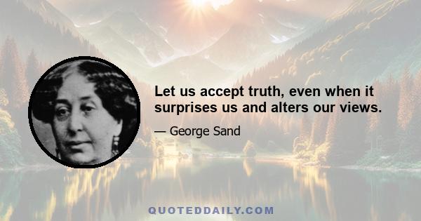 Let us accept truth, even when it surprises us and alters our views.