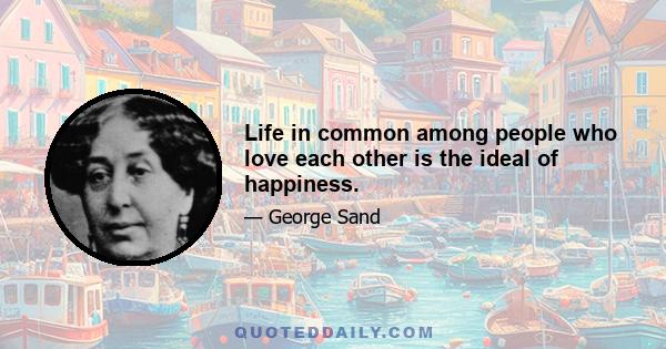 Life in common among people who love each other is the ideal of happiness.