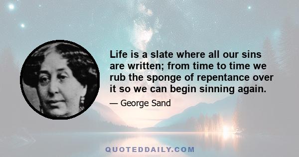 Life is a slate where all our sins are written; from time to time we rub the sponge of repentance over it so we can begin sinning again.