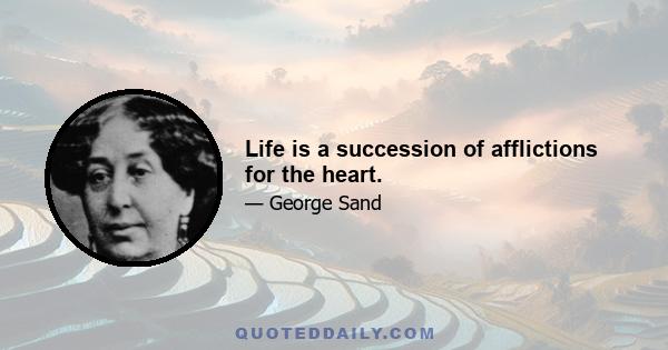 Life is a succession of afflictions for the heart.