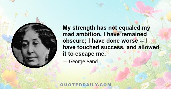 My strength has not equaled my mad ambition. I have remained obscure; I have done worse -- I have touched success, and allowed it to escape me.