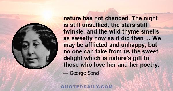 nature has not changed. The night is still unsullied, the stars still twinkle, and the wild thyme smells as sweetly now as it did then ... We may be afflicted and unhappy, but no one can take from us the sweet delight