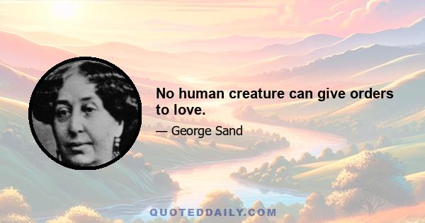 No human creature can give orders to love.