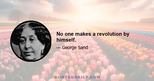 No one makes a revolution by himself.