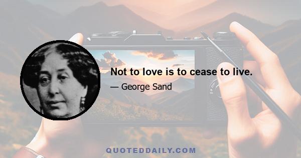 Not to love is to cease to live.