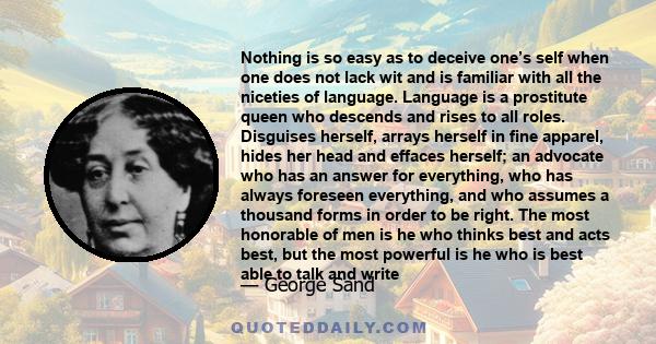 Nothing is so easy as to deceive one’s self when one does not lack wit and is familiar with all the niceties of language. Language is a prostitute queen who descends and rises to all roles. Disguises herself, arrays