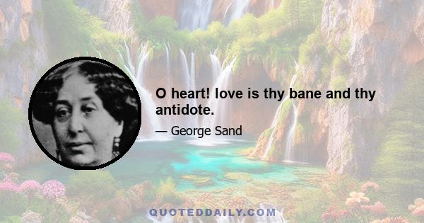 O heart! love is thy bane and thy antidote.