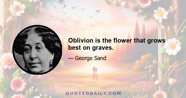 Oblivion is the flower that grows best on graves.