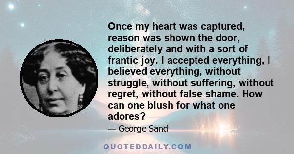 Once my heart was captured, reason was shown the door, deliberately and with a sort of frantic joy. I accepted everything, I believed everything, without struggle, without suffering, without regret, without false shame. 