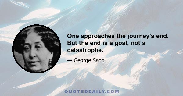 One approaches the journey's end. But the end is a goal, not a catastrophe.