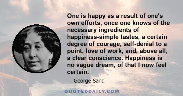 One is happy as a result of one's own efforts, once one knows of the necessary ingredients of happiness-simple tastes, a certain degree of courage, self-denial to a point, love of work, and, above all, a clear