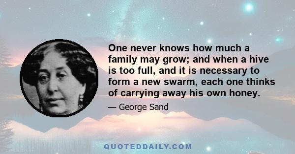 One never knows how much a family may grow; and when a hive is too full, and it is necessary to form a new swarm, each one thinks of carrying away his own honey.