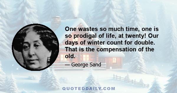 One wastes so much time, one is so prodigal of life, at twenty! Our days of winter count for double. That is the compensation of the old.