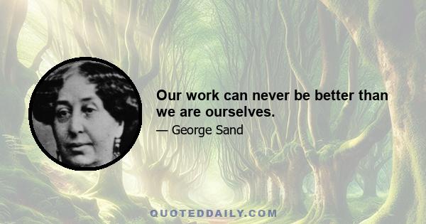 Our work can never be better than we are ourselves.